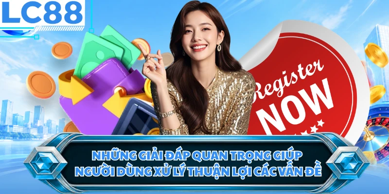 Những giải đáp quan trọng giúp người dùng xử lý thuận lợi các vấn đề