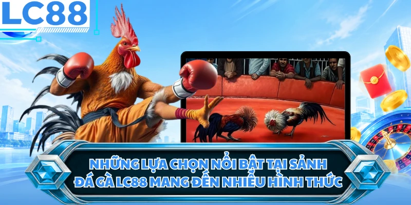 Những lựa chọn nổi bật tại sảnh đá gà LC88 mang đến nhiều hình thức