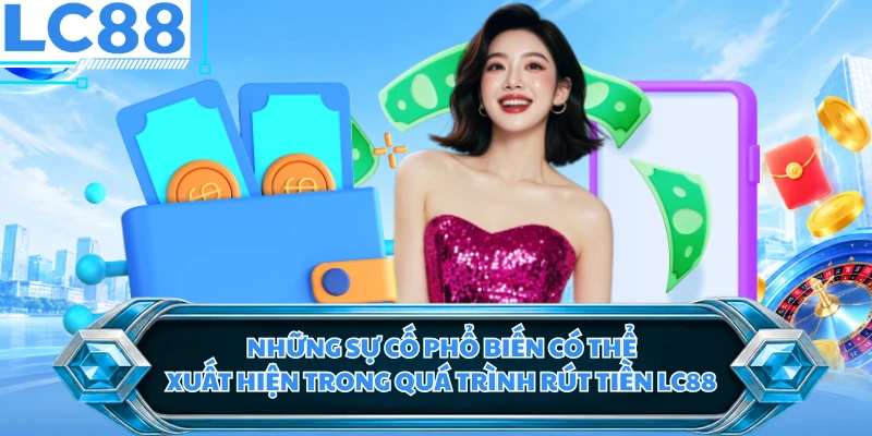 Những sự cố phổ biến có thể xuất hiện trong quá trình rút tiền LC88