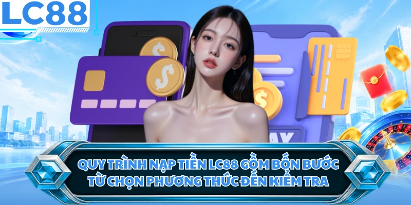 Quy trình nạp tiền LC88 gồm bốn bước từ chọn phương thức đến kiểm tra